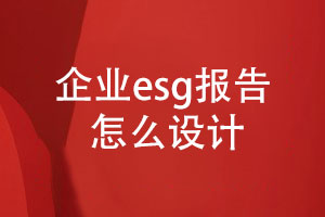 企業(yè)esg報告怎么設(shè)計(內(nèi)容設(shè)計、設(shè)計步驟)