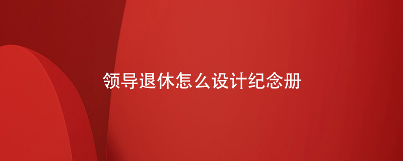 領(lǐng)導(dǎo)退休怎么設(shè)計紀念冊