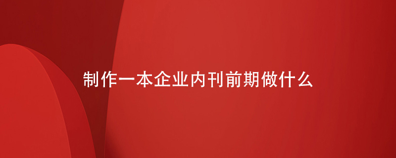 想要制作一本企業(yè)內刊前期應該做什么